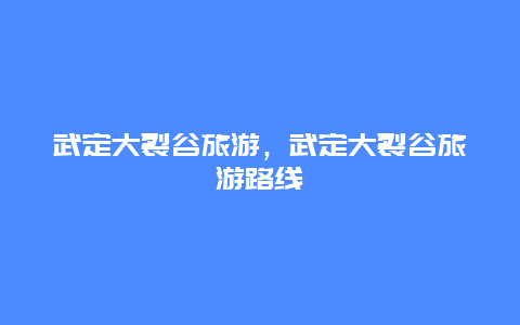 武定大裂谷旅游，武定大裂谷旅游路线