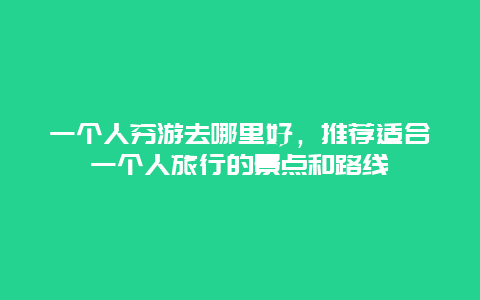 一个人穷游去哪里好，推荐适合一个人旅行的景点和路线