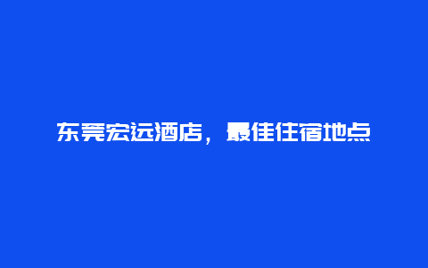 东莞宏远酒店，最佳住宿地点