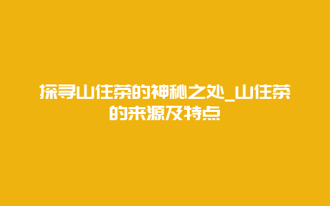 探寻山住茶的神秘之处_山住茶的来源及特点