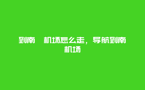 到南苑机场怎么走，导航到南苑机场