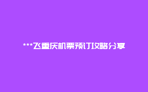 ***飞重庆机票预订攻略分享