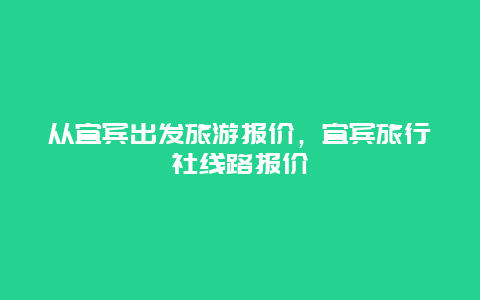 从宜宾出发旅游报价，宜宾旅行社线路报价