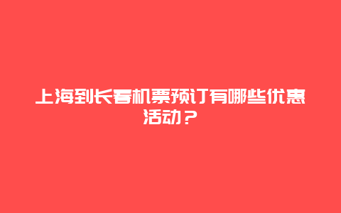 上海到长春机票预订有哪些优惠活动？