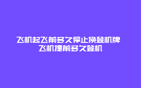 飞机起飞前多久停止换登机牌 飞机提前多久登机