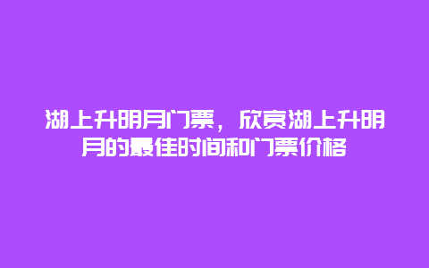 湖上升明月门票，欣赏湖上升明月的最佳时间和门票价格