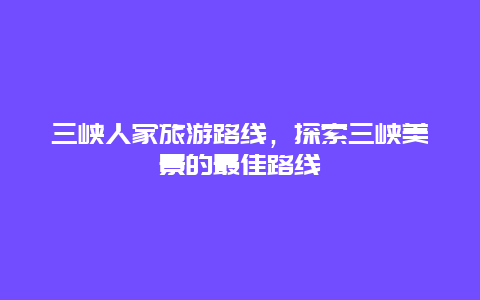 三峡人家旅游路线，探索三峡美景的最佳路线