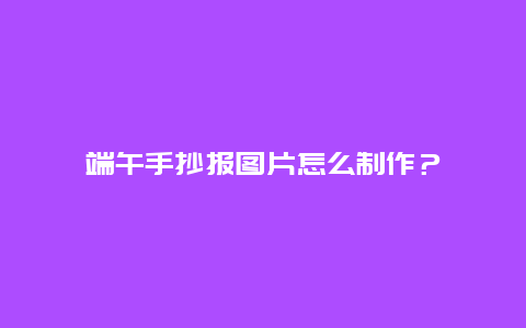 端午手抄报图片怎么制作？