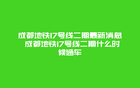 成都地铁17号线二期最新消息 成都地铁17号线二期什么时候通车