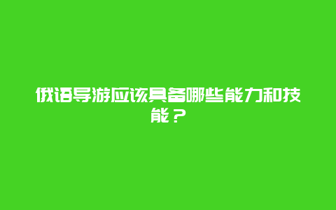 俄语导游应该具备哪些能力和技能？