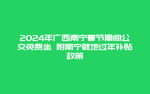 2024年广西南宁春节期间公交免费坐 附南宁就地过年补贴政策