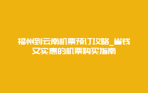 福州到云南机票预订攻略_省钱又实惠的机票购买指南