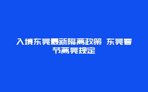 入境东莞最新隔离政策 东莞春节离莞规定