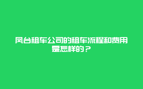 凤台租车公司的租车流程和费用是怎样的？