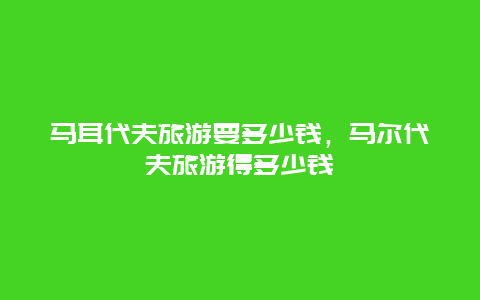 马耳代夫旅游要多少钱，马尔代夫旅游得多少钱