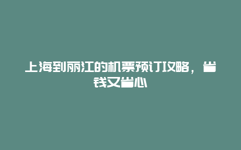 上海到丽江的机票预订攻略，省钱又省心