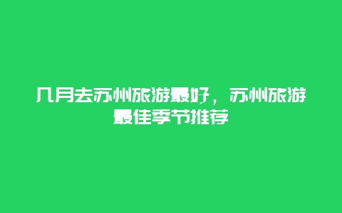 几月去苏州旅游最好，苏州旅游最佳季节推荐