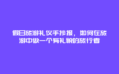 假日旅游礼仪手抄报，如何在旅游中做一个有礼貌的旅行者