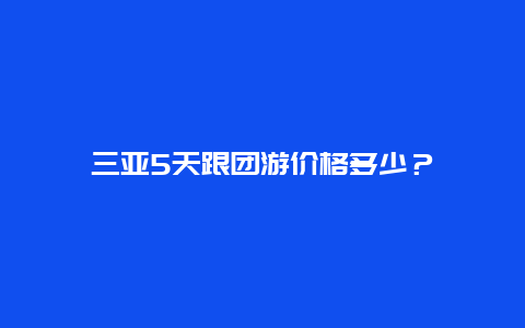 三亚5天跟团游价格多少？