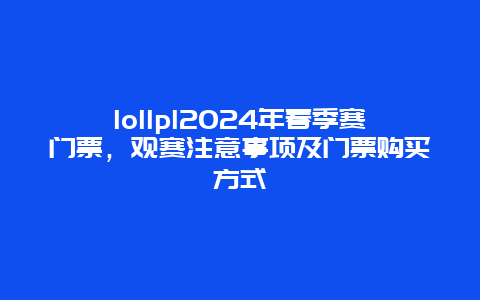 lollpl2024年春季赛门票，观赛注意事项及门票购买方式