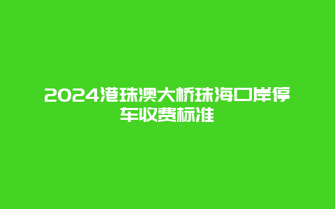 2024港珠澳大桥珠海口岸停车收费标准