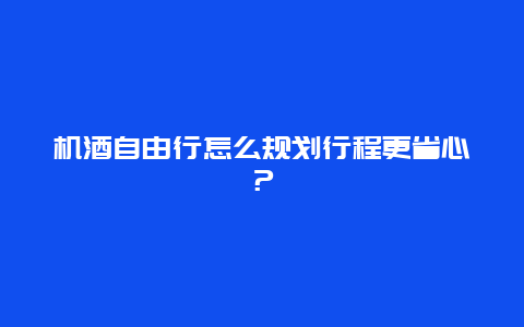 机酒自由行怎么规划行程更省心？