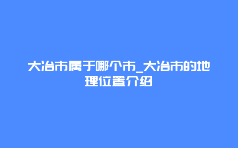 大冶市属于哪个市_大冶市的地理位置介绍