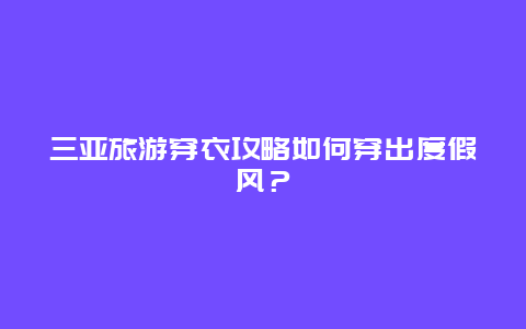 三亚旅游穿衣攻略如何穿出度假风？