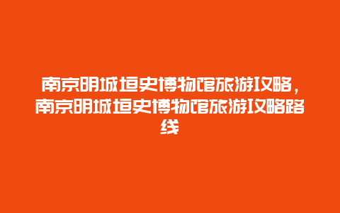 南京明城垣史博物馆旅游攻略，南京明城垣史博物馆旅游攻略路线