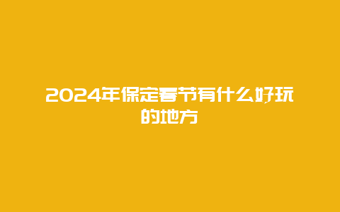 2024年保定春节有什么好玩的地方