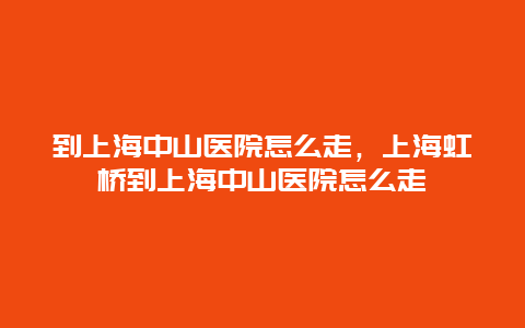 到上海中山医院怎么走，上海虹桥到上海中山医院怎么走