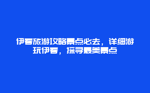 伊春旅游攻略景点必去，详细游玩伊春，探寻最美景点