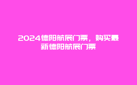 2024德阳航展门票，购买最新德阳航展门票