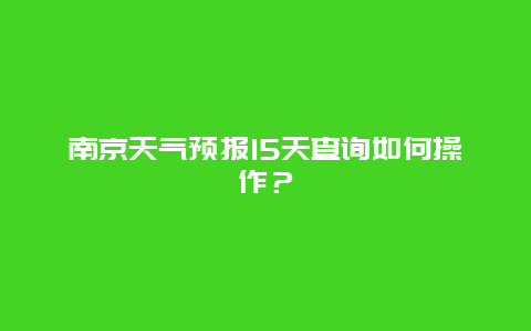 南京天气预报15天查询如何操作？