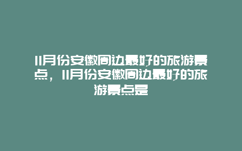 11月份安徽周边最好的旅游景点，11月份安徽周边最好的旅游景点是