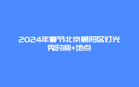 2024年春节北京朝阳区灯光秀时间+地点