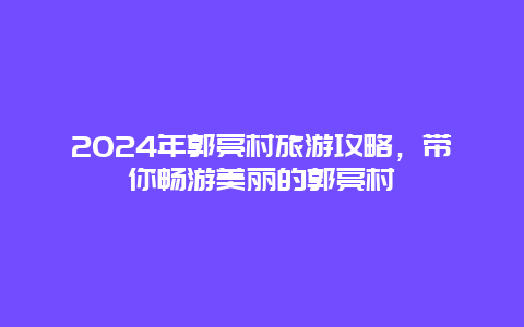 2024年郭亮村旅游攻略，带你畅游美丽的郭亮村