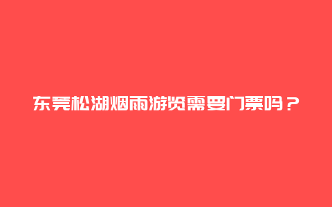 东莞松湖烟雨游览需要门票吗？