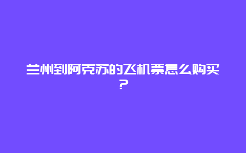 兰州到阿克苏的飞机票怎么购买？