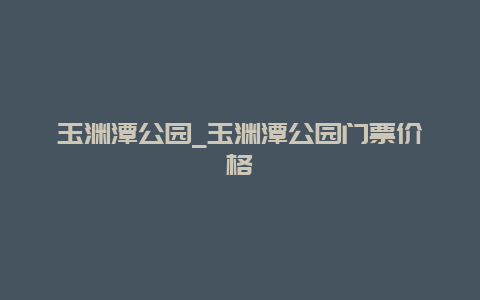 玉渊潭公园_玉渊潭公园门票价格