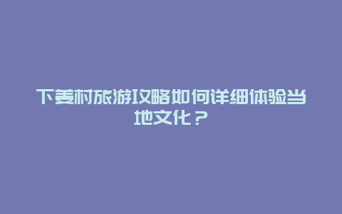 下姜村旅游攻略如何详细体验当地文化？