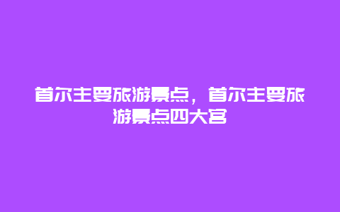 首尔主要旅游景点，首尔主要旅游景点四大宫