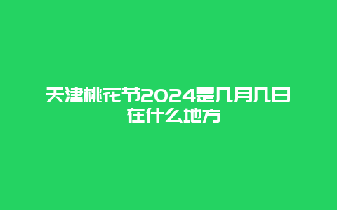 天津桃花节2024是几月几日 在什么地方