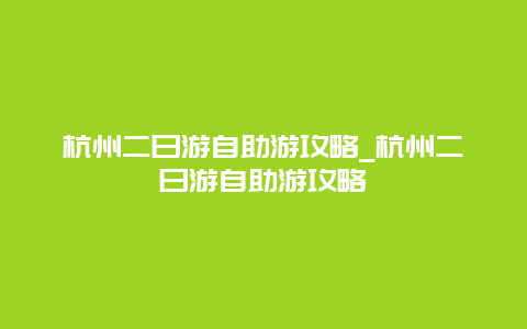 杭州二日游自助游攻略_杭州二日游自助游攻略