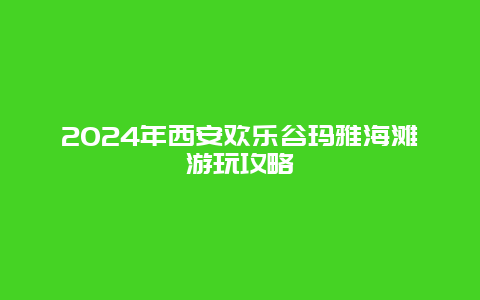 2024年西安欢乐谷玛雅海滩游玩攻略