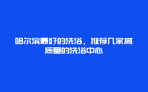 哈尔滨最好的洗浴，推荐几家高质量的洗浴中心