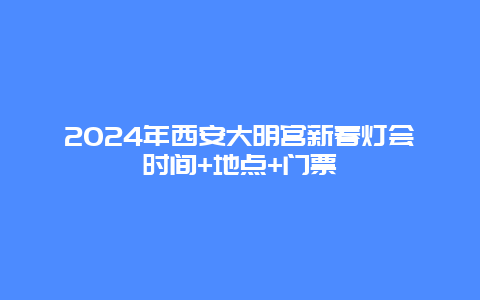 2024年西安大明宫新春灯会时间+地点+门票