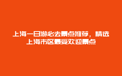 上海一日游必去景点推荐，精选上海市区最受欢迎景点