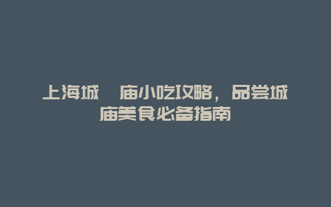 上海城隍庙小吃攻略，品尝城隍庙美食必备指南