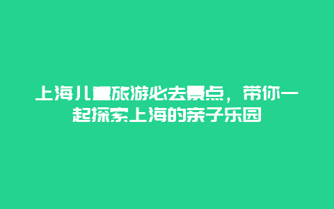 上海儿童旅游必去景点，带你一起探索上海的亲子乐园